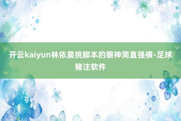 开云kaiyun林依晨挑脚本的眼神简直强横-足球赌注软件