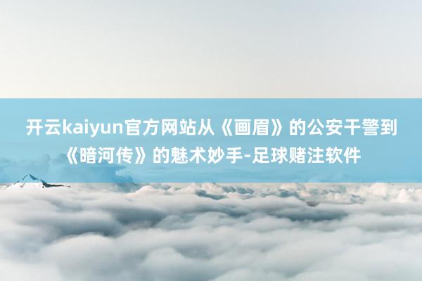 开云kaiyun官方网站从《画眉》的公安干警到《暗河传》的魅术妙手-足球赌注软件