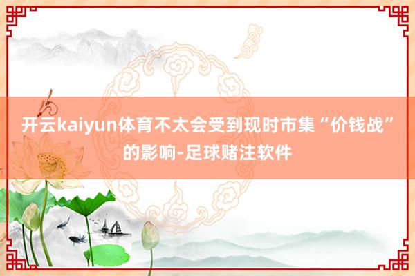 开云kaiyun体育不太会受到现时市集“价钱战”的影响-足球赌注软件