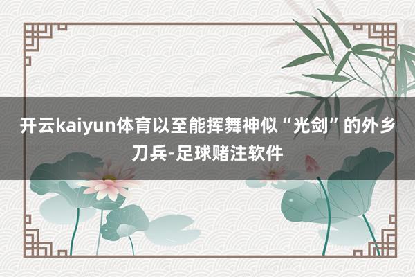 开云kaiyun体育以至能挥舞神似“光剑”的外乡刀兵-足球赌注软件