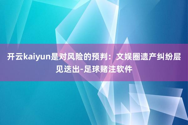 开云kaiyun是对风险的预判:文娱圈遗产纠纷层见迭出-足球赌注软件