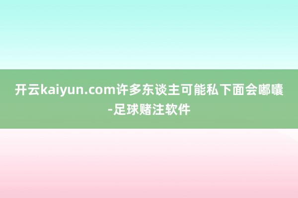 开云kaiyun.com许多东谈主可能私下面会嘟囔-足球赌注软件