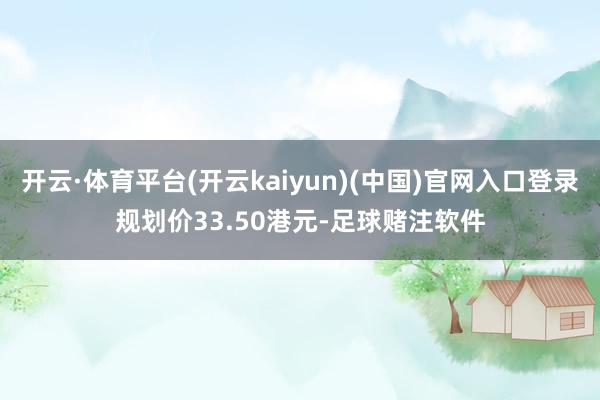 开云·体育平台(开云kaiyun)(中国)官网入口登录规划价33.50港元-足球赌注软件