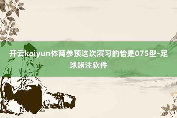 开云kaiyun体育参预这次演习的恰是075型-足球赌注软件