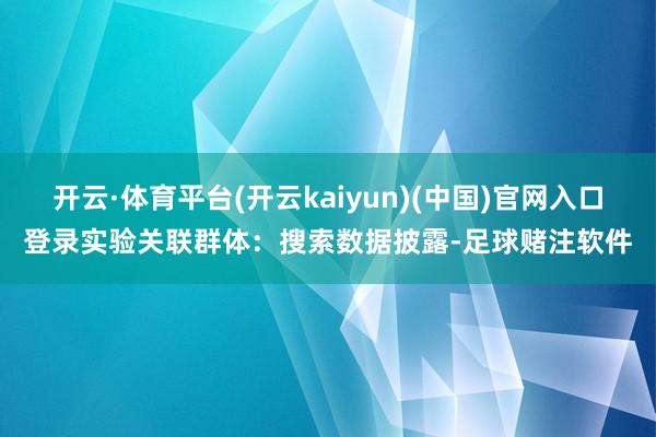 开云·体育平台(开云kaiyun)(中国)官网入口登录实验关联群体：搜索数据披露-足球赌注软件