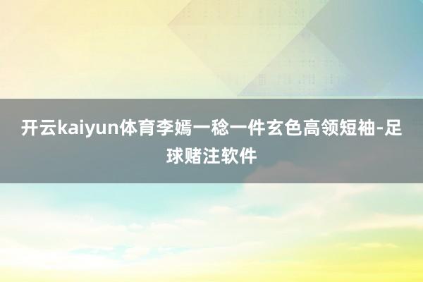 开云kaiyun体育李嫣一稔一件玄色高领短袖-足球赌注软件