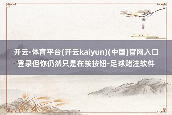 开云·体育平台(开云kaiyun)(中国)官网入口登录但你仍然只是在按按钮-足球赌注软件