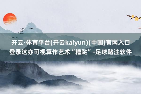 开云·体育平台(开云kaiyun)(中国)官网入口登录这亦可视算作艺术“糟跶”-足球赌注软件