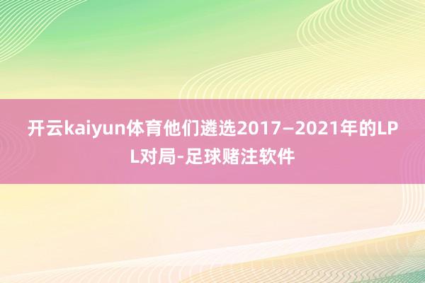 开云kaiyun体育他们遴选2017—2021年的LPL对局-足球赌注软件