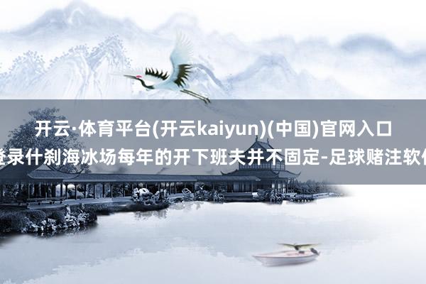 开云·体育平台(开云kaiyun)(中国)官网入口登录什刹海冰场每年的开下班夫并不固定-足球赌注软件