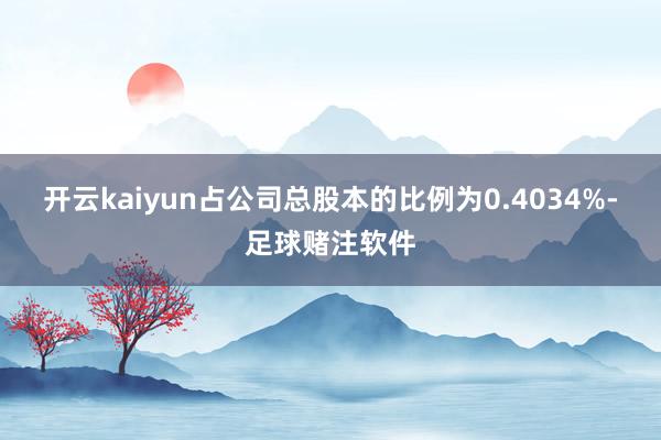 开云kaiyun占公司总股本的比例为0.4034%-足球赌注软件