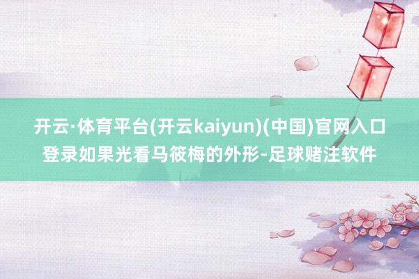 开云·体育平台(开云kaiyun)(中国)官网入口登录如果光看马筱梅的外形-足球赌注软件