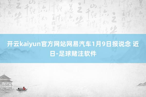 开云kaiyun官方网站网易汽车1月9日报说念 近日-足球赌注软件