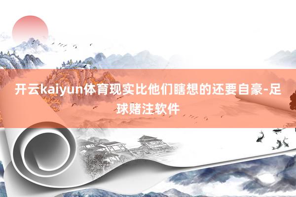 开云kaiyun体育现实比他们瞎想的还要自豪-足球赌注软件
