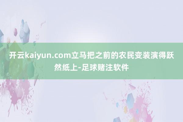 开云kaiyun.com立马把之前的农民变装演得跃然纸上-足球赌注软件