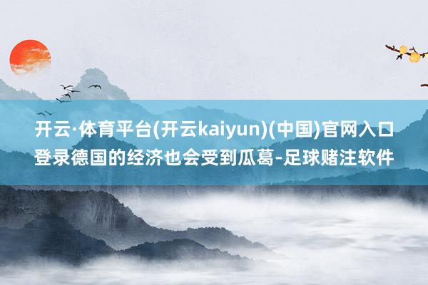 开云·体育平台(开云kaiyun)(中国)官网入口登录德国的经济也会受到瓜葛-足球赌注软件
