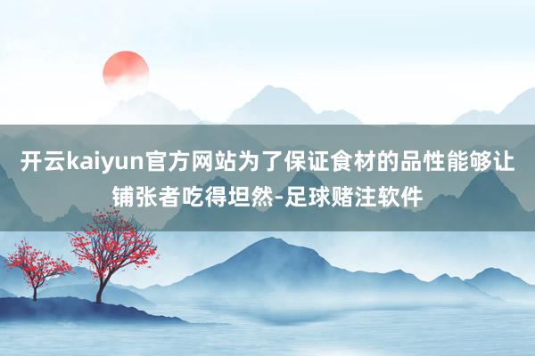 开云kaiyun官方网站为了保证食材的品性能够让铺张者吃得坦然-足球赌注软件