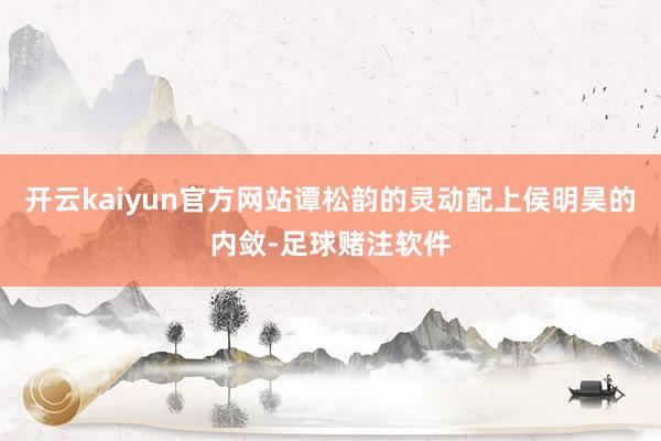开云kaiyun官方网站谭松韵的灵动配上侯明昊的内敛-足球赌注软件