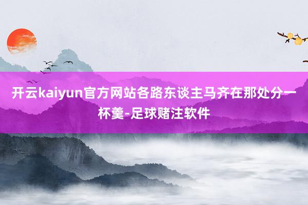 开云kaiyun官方网站各路东谈主马齐在那处分一杯羹-足球赌注软件