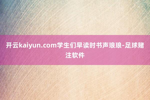 开云kaiyun.com学生们早读时书声琅琅-足球赌注软件
