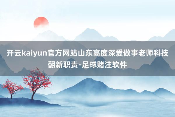 开云kaiyun官方网站山东高度深爱做事老师科技翻新职责-足球赌注软件
