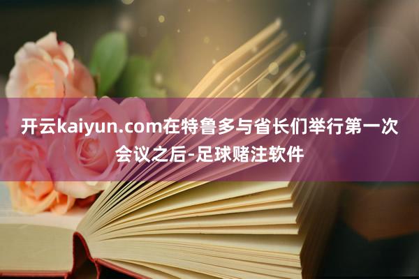 开云kaiyun.com在特鲁多与省长们举行第一次会议之后-足球赌注软件