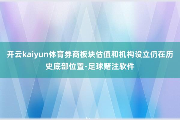 开云kaiyun体育券商板块估值和机构设立仍在历史底部位置-足球赌注软件