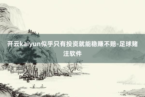 开云kaiyun似乎只有投资就能稳赚不赔-足球赌注软件