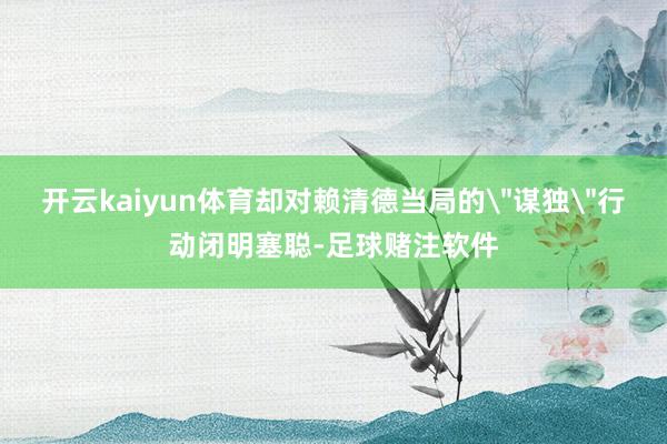 开云kaiyun体育却对赖清德当局的