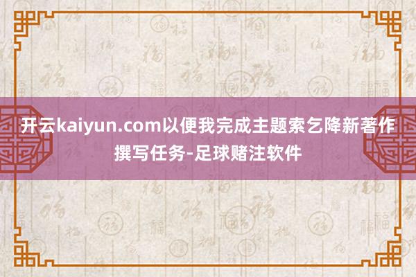 开云kaiyun.com以便我完成主题索乞降新著作撰写任务-足球赌注软件