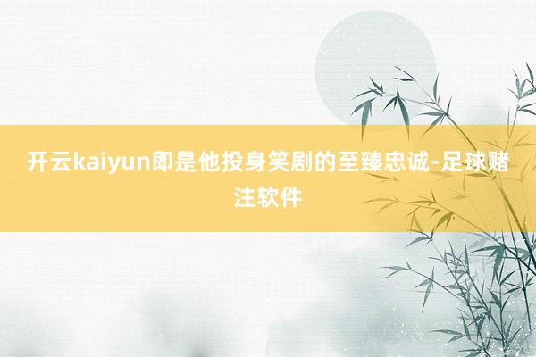 开云kaiyun即是他投身笑剧的至臻忠诚-足球赌注软件