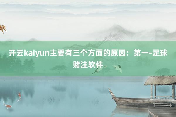 开云kaiyun主要有三个方面的原因: 第一-足球赌注软件