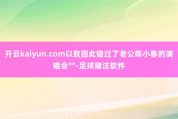 开云kaiyun.com以致因此错过了老公陈小春的演唱会**-足球赌注软件