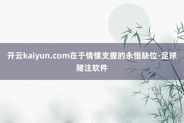 开云kaiyun.com在于情愫支握的永恒缺位-足球赌注软件