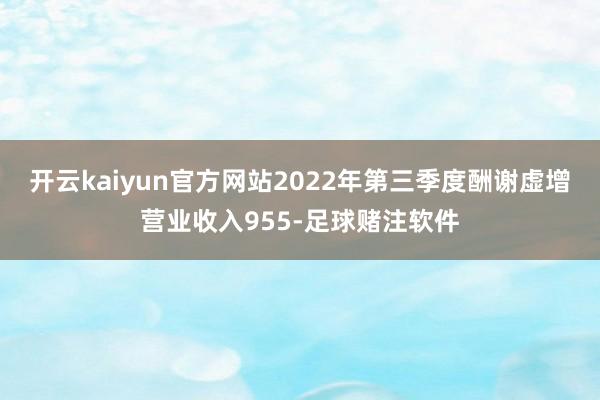 开云kaiyun官方网站2022年第三季度酬谢虚增营业收入955-足球赌注软件