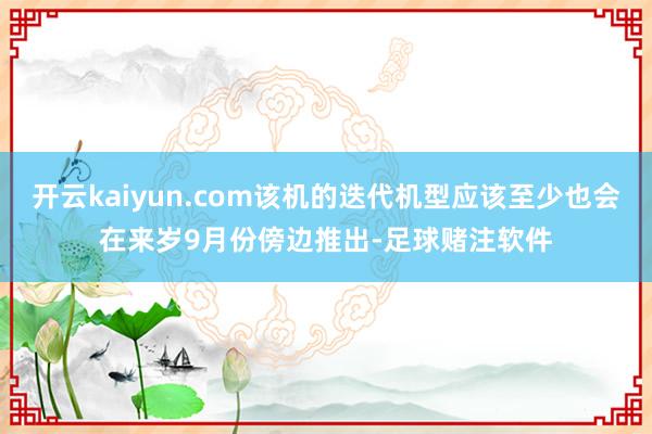 开云kaiyun.com该机的迭代机型应该至少也会在来岁9月份傍边推出-足球赌注软件