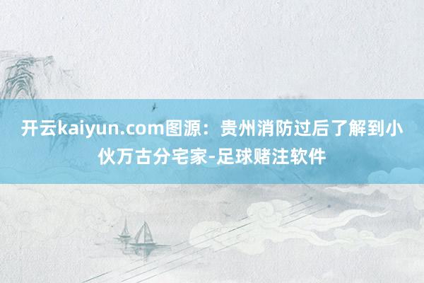 开云kaiyun.com图源:贵州消防过后了解到小伙万古分宅家-足球赌注软件