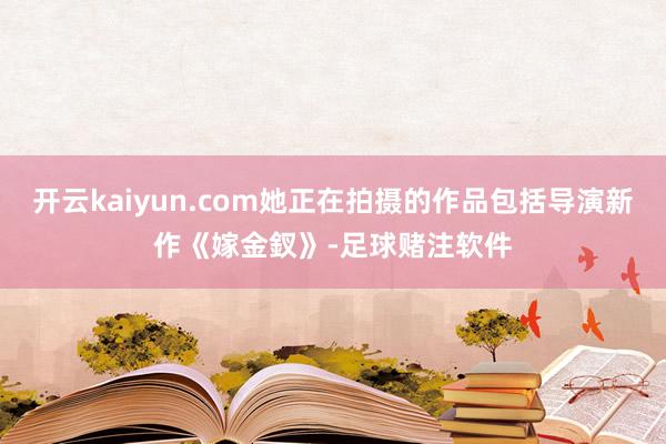 开云kaiyun.com她正在拍摄的作品包括导演新作《嫁金釵》-足球赌注软件