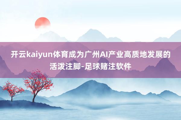 开云kaiyun体育成为广州AI产业高质地发展的活泼注脚-足球赌注软件
