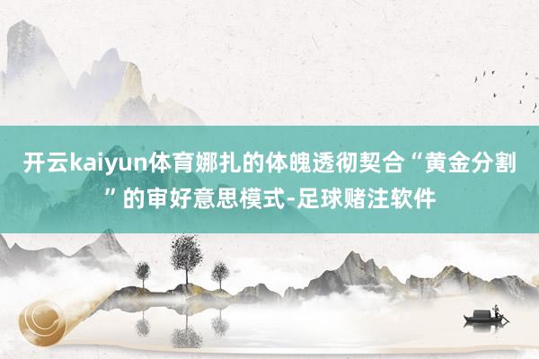 开云kaiyun体育娜扎的体魄透彻契合“黄金分割”的审好意思模式-足球赌注软件