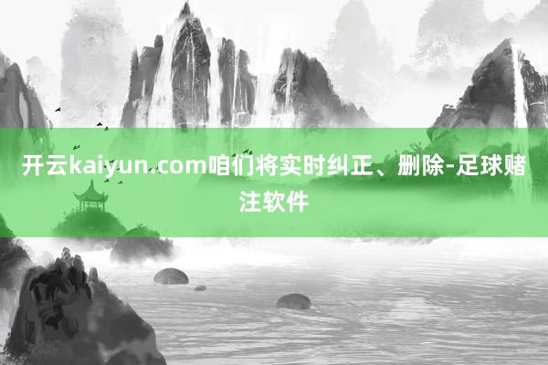 开云kaiyun.com咱们将实时纠正、删除-足球赌注软件