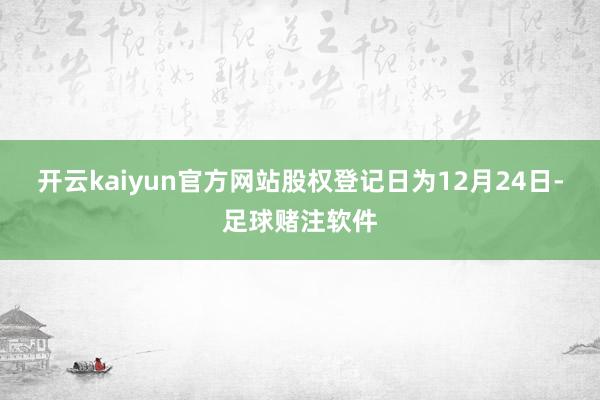 开云kaiyun官方网站股权登记日为12月24日-足球赌注软件