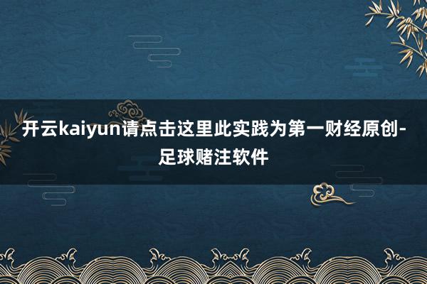 开云kaiyun请点击这里此实践为第一财经原创-足球赌注软件