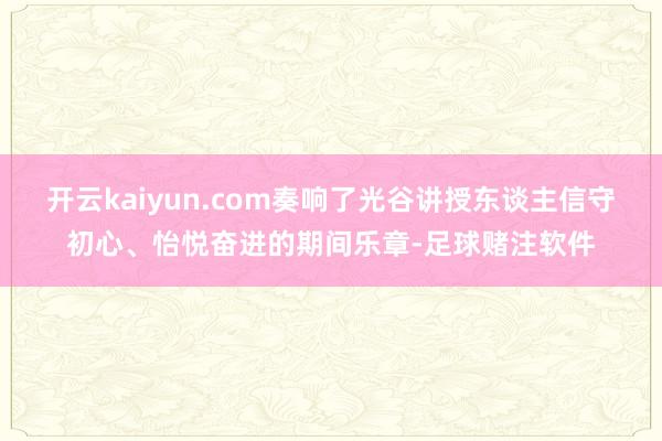 开云kaiyun.com奏响了光谷讲授东谈主信守初心、怡悦奋进的期间乐章-足球赌注软件