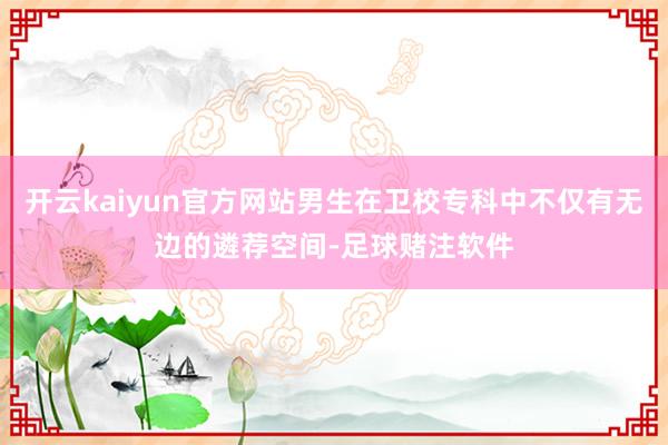 开云kaiyun官方网站男生在卫校专科中不仅有无边的遴荐空间-足球赌注软件