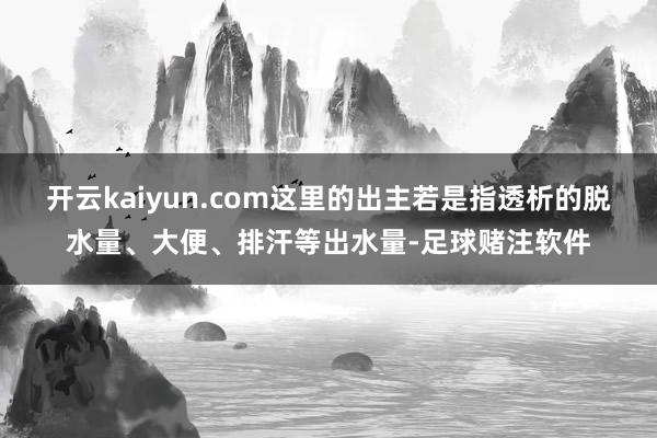 开云kaiyun.com这里的出主若是指透析的脱水量、大便、排汗等出水量-足球赌注软件