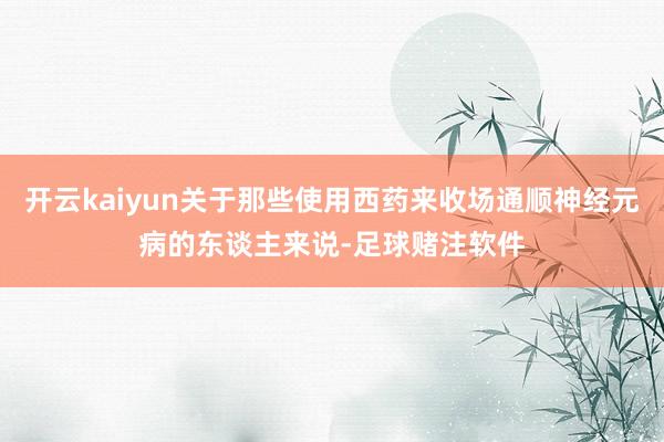 开云kaiyun关于那些使用西药来收场通顺神经元病的东谈主来说-足球赌注软件