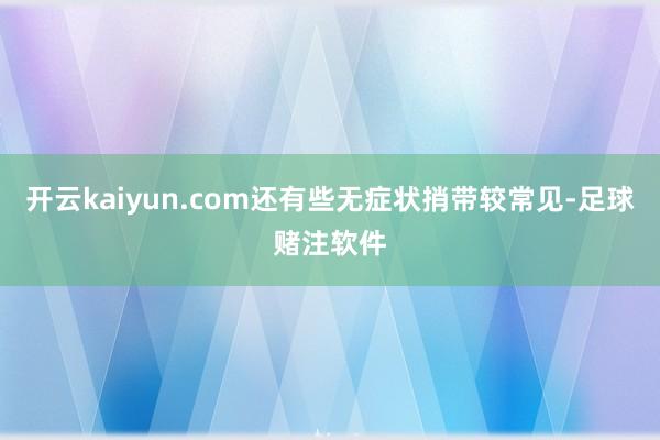 开云kaiyun.com还有些无症状捎带较常见-足球赌注软件
