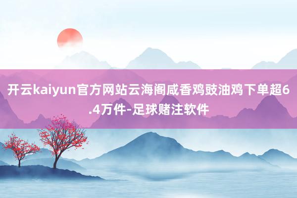 开云kaiyun官方网站云海阁咸香鸡豉油鸡下单超6.4万件-足球赌注软件