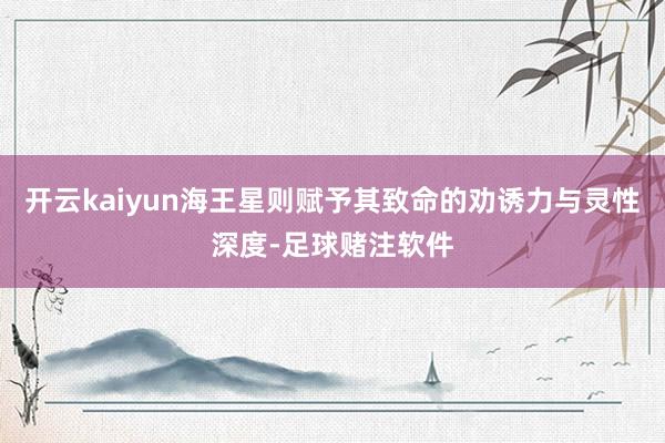 开云kaiyun海王星则赋予其致命的劝诱力与灵性深度-足球赌注软件